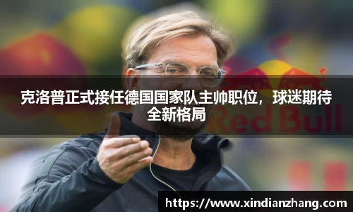 克洛普正式接任德国国家队主帅职位，球迷期待全新格局