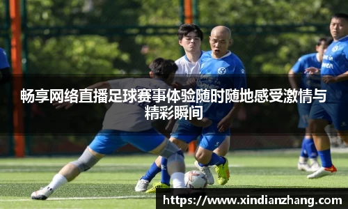畅享网络直播足球赛事体验随时随地感受激情与精彩瞬间