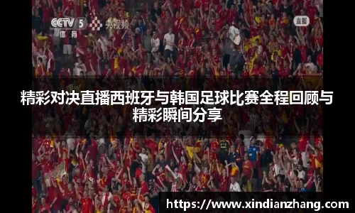 精彩对决直播西班牙与韩国足球比赛全程回顾与精彩瞬间分享