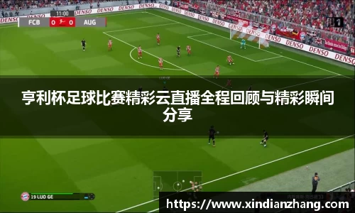 亨利杯足球比赛精彩云直播全程回顾与精彩瞬间分享