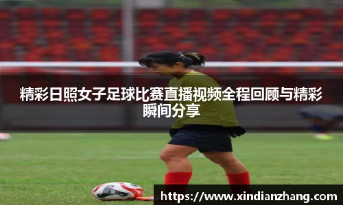 精彩日照女子足球比赛直播视频全程回顾与精彩瞬间分享
