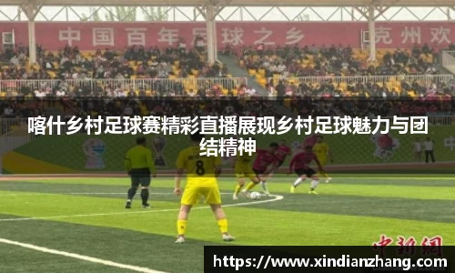 喀什乡村足球赛精彩直播展现乡村足球魅力与团结精神