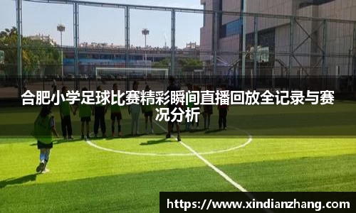 合肥小学足球比赛精彩瞬间直播回放全记录与赛况分析