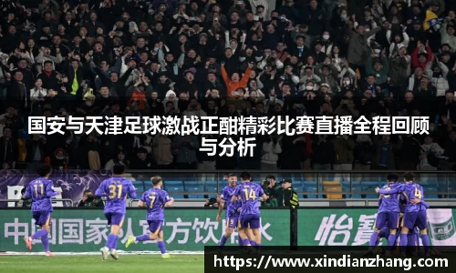 国安与天津足球激战正酣精彩比赛直播全程回顾与分析