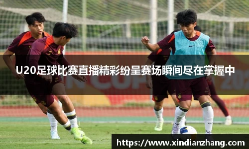U20足球比赛直播精彩纷呈赛场瞬间尽在掌握中