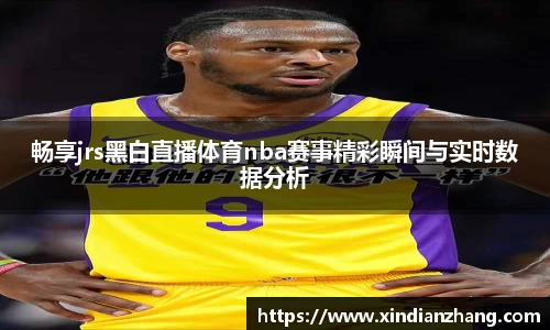 畅享jrs黑白直播体育nba赛事精彩瞬间与实时数据分析