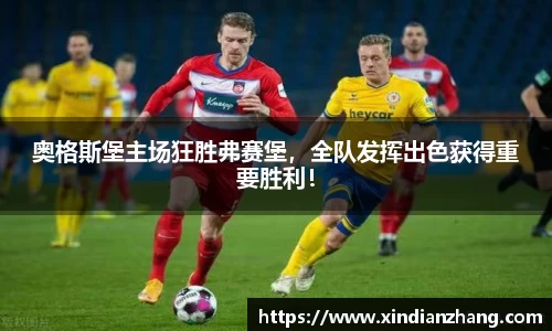 奥格斯堡主场狂胜弗赛堡，全队发挥出色获得重要胜利！