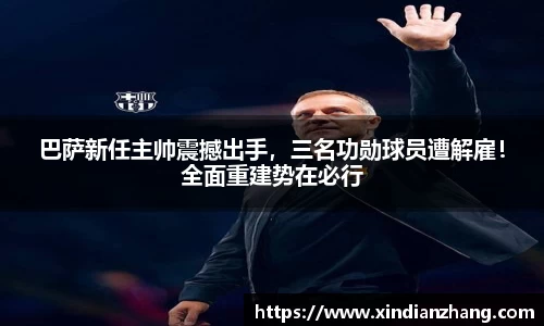 巴萨新任主帅震撼出手，三名功勋球员遭解雇！全面重建势在必行