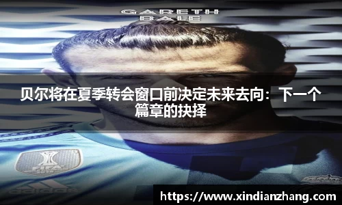 贝尔将在夏季转会窗口前决定未来去向：下一个篇章的抉择