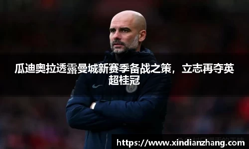 瓜迪奥拉透露曼城新赛季备战之策，立志再夺英超桂冠