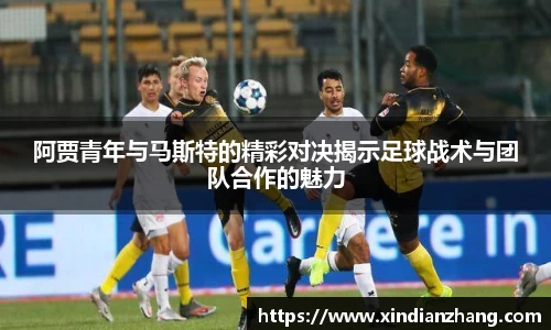 阿贾青年与马斯特的精彩对决揭示足球战术与团队合作的魅力
