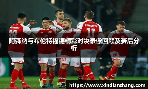 阿森纳与布伦特福德精彩对决录像回顾及赛后分析